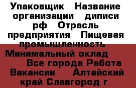 Упаковщик › Название организации ­ диписи.рф › Отрасль предприятия ­ Пищевая промышленность › Минимальный оклад ­ 17 000 - Все города Работа » Вакансии   . Алтайский край,Славгород г.